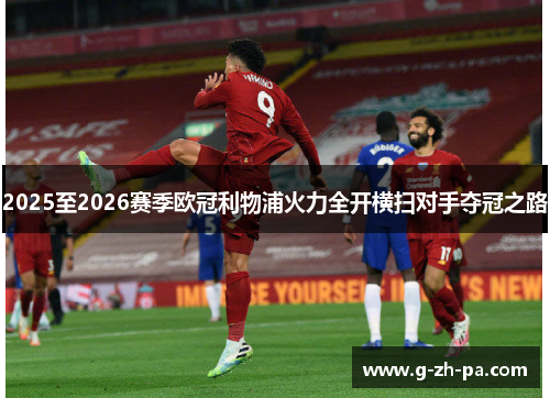 2025至2026赛季欧冠利物浦火力全开横扫对手夺冠之路 2025至2026赛季欧冠利物浦火力全开横扫对手夺冠之路