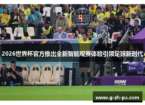 2026世界杯官方推出全新智能观赛体验引领足球新时代 2026世界杯官方推出全新智能观赛体验引领足球新时代
