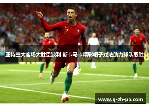 亚特兰大客场大胜恩波利 斯卡马卡精彩帽子戏法助力球队取胜 亚特兰大客场大胜恩波利 斯卡马卡精彩帽子戏法助力球队取胜