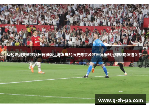从起源到变革欧联杯赛事诞生与发展的历史背景及欧洲俱乐部足球格局演进关系