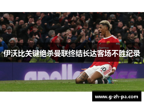 伊沃比关键绝杀曼联终结长达客场不胜纪录