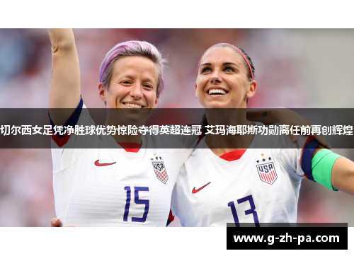 切尔西女足凭净胜球优势惊险夺得英超连冠 艾玛海耶斯功勋离任前再创辉煌