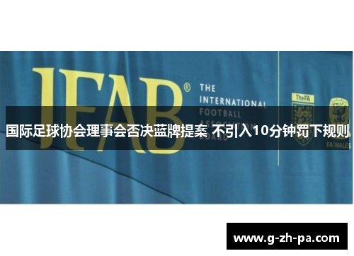 国际足球协会理事会否决蓝牌提案 不引入10分钟罚下规则 国际足球协会理事会否决蓝牌提案 不引入10分钟罚下规则
