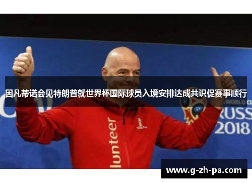 因凡蒂诺会见特朗普就世界杯国际球员入境安排达成共识促赛事顺行 因凡蒂诺会见特朗普就世界杯国际球员入境安排达成共识促赛事顺行