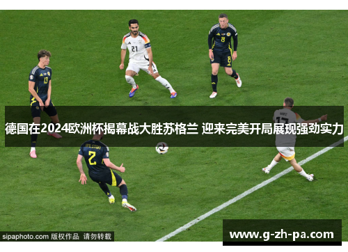 德国在2024欧洲杯揭幕战大胜苏格兰 迎来完美开局展现强劲实力