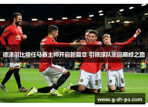 德泽尔比接任马赛主帅开启新篇章 引领球队重回巅峰之路 德泽尔比接任马赛主帅开启新篇章 引领球队重回巅峰之路