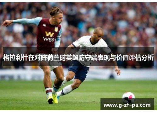 格拉利什在对阵荷兰时英超防守端表现与价值评估分析