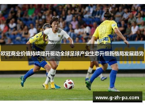 欧冠商业价值持续提升驱动全球足球产业生态升级新格局发展趋势