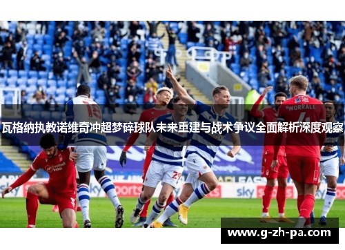 瓦格纳执教诺维奇冲超梦碎球队未来重建与战术争议全面解析深度观察