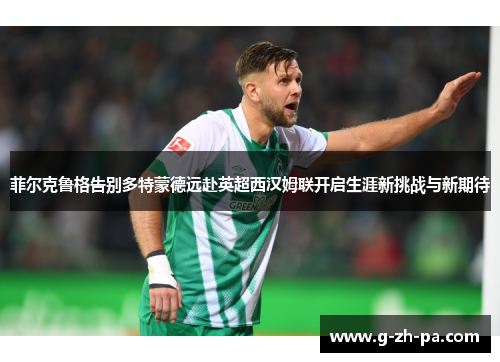 菲尔克鲁格告别多特蒙德远赴英超西汉姆联开启生涯新挑战与新期待