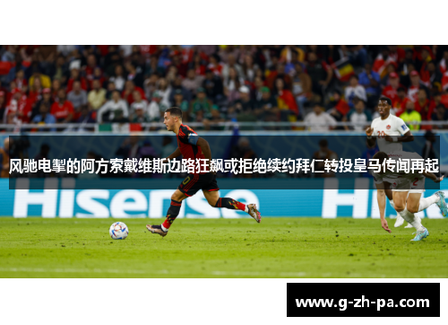 风驰电掣的阿方索戴维斯边路狂飙或拒绝续约拜仁转投皇马传闻再起