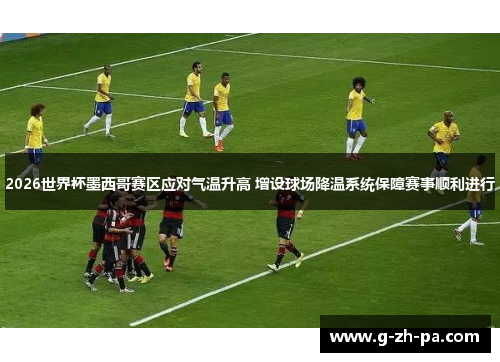 2026世界杯墨西哥赛区应对气温升高 增设球场降温系统保障赛事顺利进行