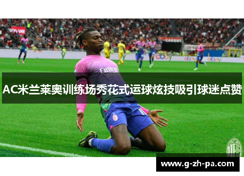 AC米兰莱奥训练场秀花式运球炫技吸引球迷点赞