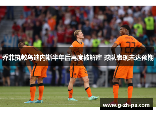 乔菲执教乌迪内斯半年后再度被解雇 球队表现未达预期