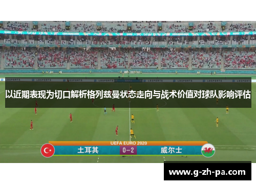 以近期表现为切口解析格列兹曼状态走向与战术价值对球队影响评估