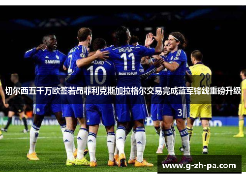 切尔西五千万欧签若昂菲利克斯加拉格尔交易完成蓝军锋线重磅升级