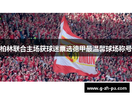 柏林联合主场获球迷票选德甲最温馨球场称号 柏林联合主场获球迷票选德甲最温馨球场称号