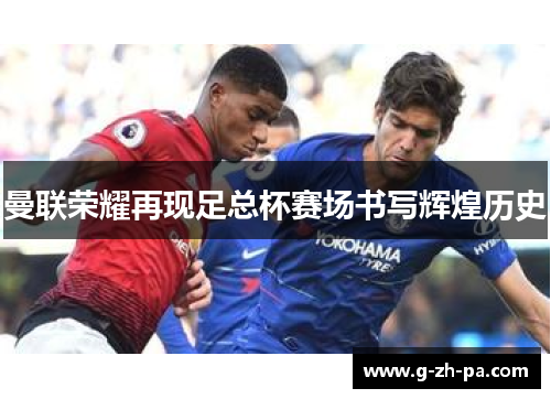 曼联荣耀再现足总杯赛场书写辉煌历史 曼联荣耀再现足总杯赛场书写辉煌历史