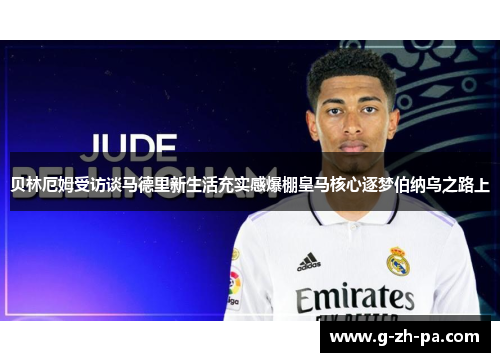 贝林厄姆受访谈马德里新生活充实感爆棚皇马核心逐梦伯纳乌之路上 贝林厄姆受访谈马德里新生活充实感爆棚皇马核心逐梦伯纳乌之路上