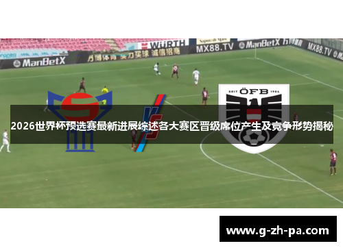 2026世界杯预选赛最新进展综述各大赛区晋级席位产生及竞争形势揭秘 2026世界杯预选赛最新进展综述各大赛区晋级席位产生及竞争形势揭秘