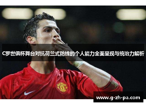 C罗世俱杯舞台对抗荷兰式防线的个人能力全面呈现与统治力解析 C罗世俱杯舞台对抗荷兰式防线的个人能力全面呈现与统治力解析