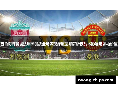 吉鲁对阵曼城法甲关键战全场表现深度回顾解析技战术影响与领袖价值 吉鲁对阵曼城法甲关键战全场表现深度回顾解析技战术影响与领袖价值