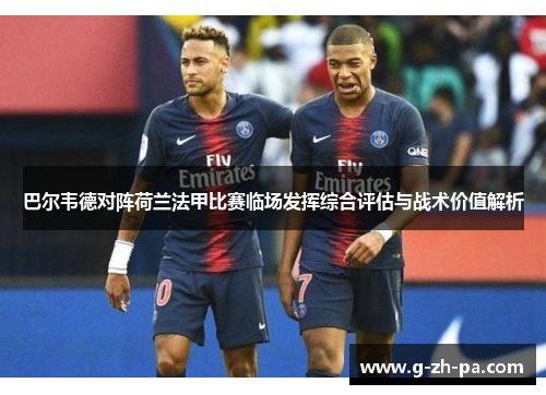巴尔韦德对阵荷兰法甲比赛临场发挥综合评估与战术价值解析 巴尔韦德对阵荷兰法甲比赛临场发挥综合评估与战术价值解析