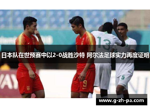 日本队在世预赛中以2-0战胜沙特 阿尔法足球实力再度证明 日本队在世预赛中以2-0战胜沙特 阿尔法足球实力再度证明