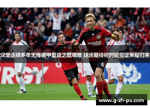 汉堡连续多年无缘德甲重返之路艰难 球迷期待何时能见证荣耀归来 汉堡连续多年无缘德甲重返之路艰难 球迷期待何时能见证荣耀归来