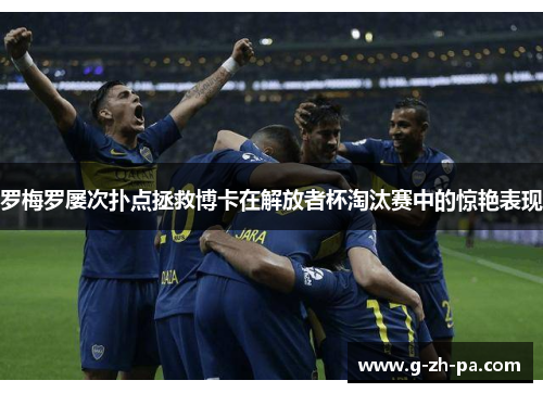 罗梅罗屡次扑点拯救博卡在解放者杯淘汰赛中的惊艳表现 罗梅罗屡次扑点拯救博卡在解放者杯淘汰赛中的惊艳表现